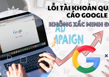 Lỗi tài khoản quảng cáo google ads không xác minh được: Nguyên nhân & cách khắc phục chi tiết