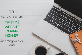 Top 5 điều cần biết để thiết kế website doanh nghiệp ấn tượng và hiệu quả