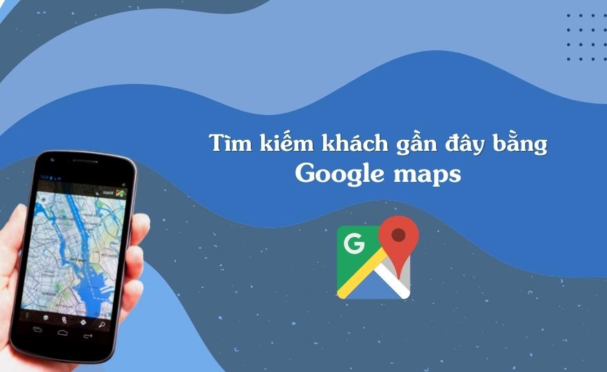 Bật mí cách tìm kiếm khách hàng gần đây với Google Maps