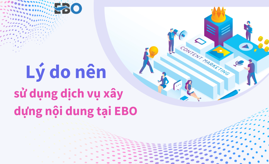 Lý do nên sử dụng dịch vụ xây dựng nội dung tại Ebo.vn