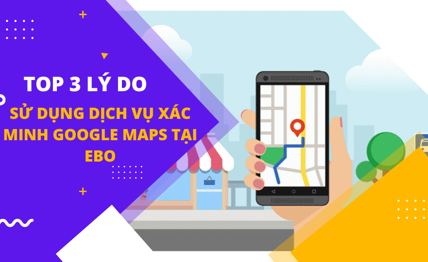 Top 3 lý do nên sử dụng dịch vụ Xác Minh Google Map cho Doanh Nghiệp & Cá Nhân tại EBO