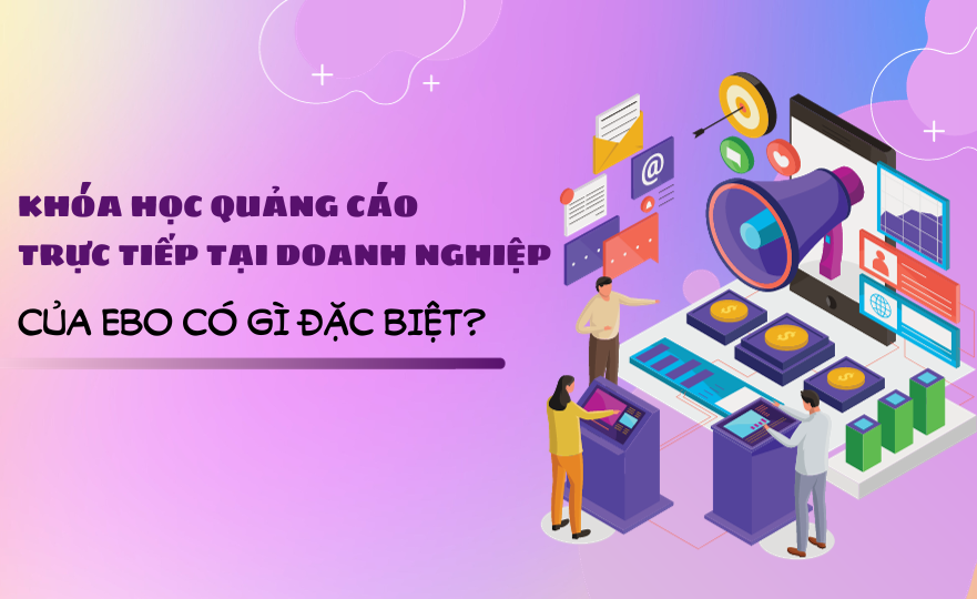 Khóa học quảng cáo trực tiếp tại doanh nghiệp của EBO có gì đặc biệt?