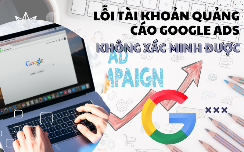 Lỗi tài khoản quảng cáo google ads không xác minh được: Nguyên nhân & cách khắc phục chi tiết