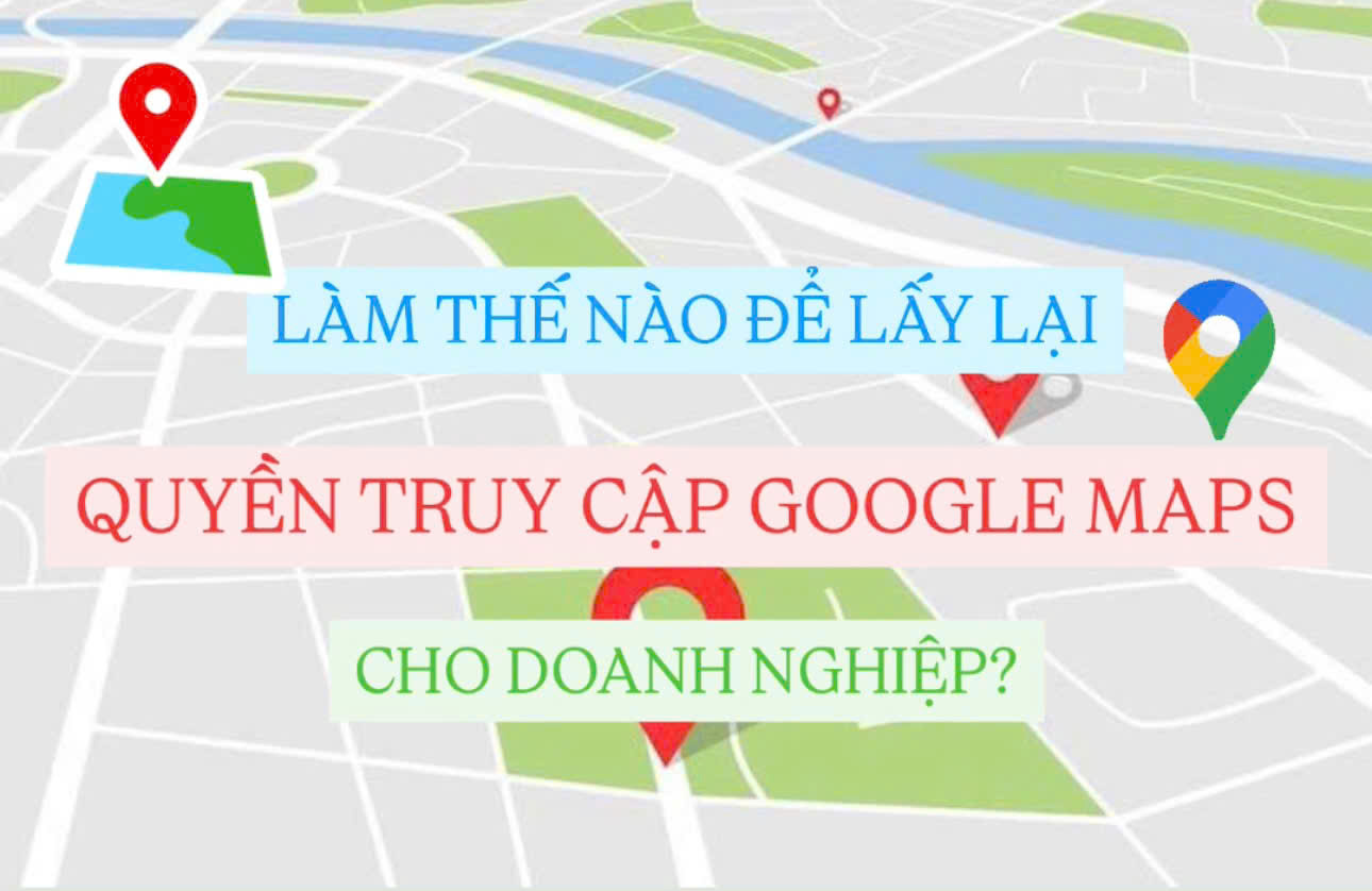 Làm Thế Nào Để Lấy Lại Quyền Truy Cập Google Maps Cho Doanh Nghiệp?