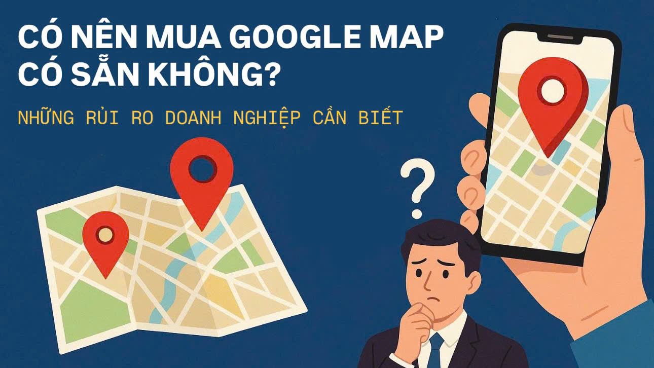 Có Nên Mua Google Map Có Sẵn Không? Những Rủi Ro Doanh Nghiệp Cần Biết